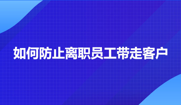 企业微信scrm如何防止离职员工带走客户