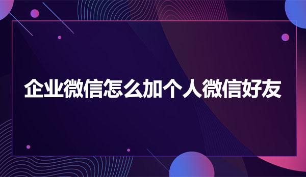 企业微信怎么添加客户？企业微信怎么加个人微