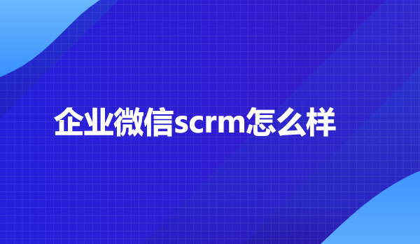 企业微信scrm怎么样