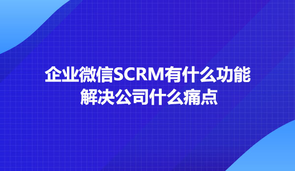 SCRM有什么功能，解决公司什么痛点