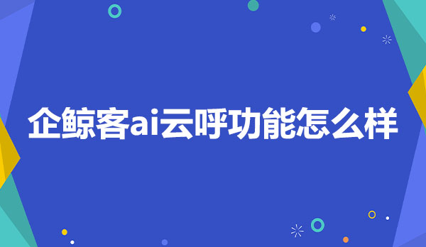 企鲸客ai云呼功能怎么样？