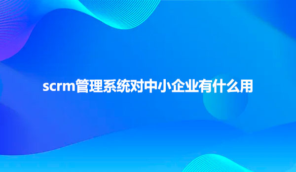scrm管理系统对中小企业有什么用