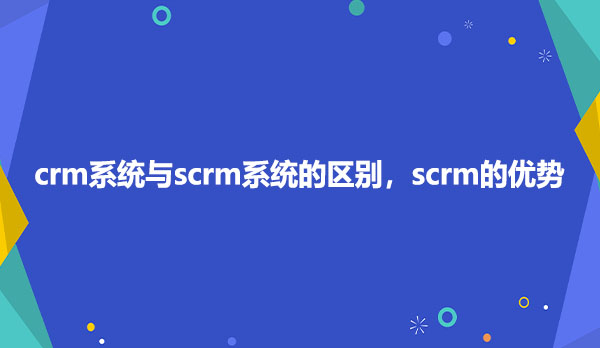 crm系统与scrm系统的区别，SCRM的优势