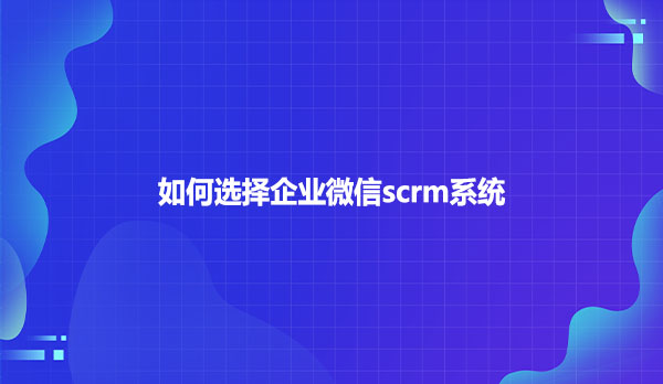 如何选择企业微信scrm系统？