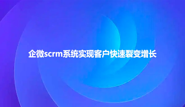 企微scrm系统实现客户快速裂变增长
