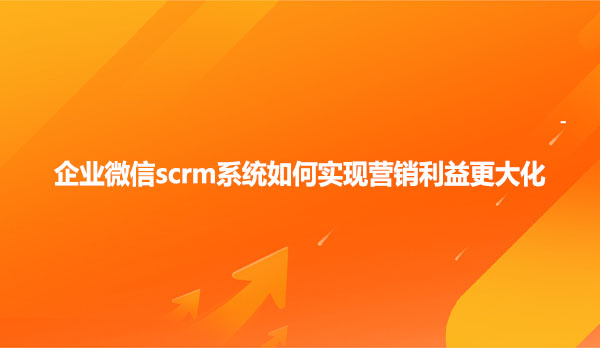企业微信scrm系统如何实现营销利益更大化