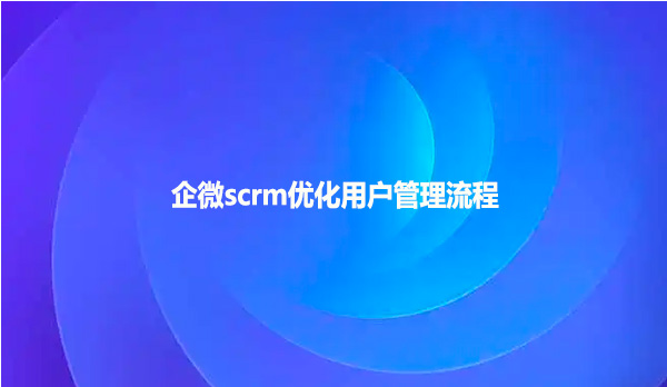 企微scrm优化用户管理流程