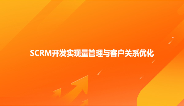 SCRM开发实现量管理与客户关系优化