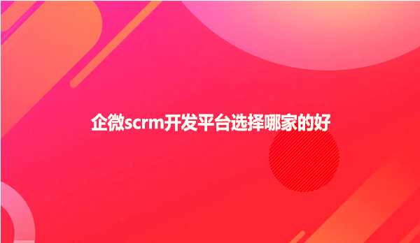 企微scrm开发平台选择哪家的好？