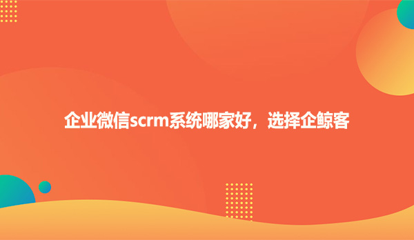 企业微信scrm系统哪家好，选择企鲸客
