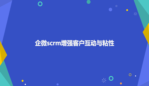 企微scrm增强客户互动与粘性