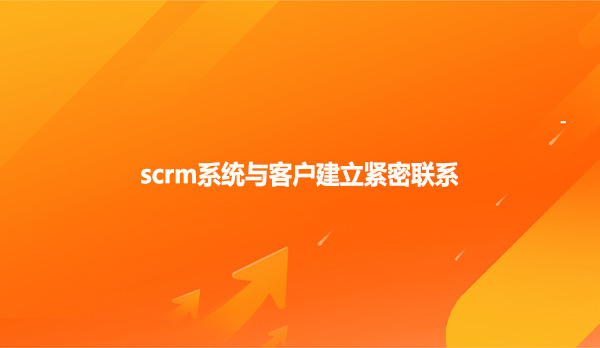 scrm系统与客户建立紧密联系