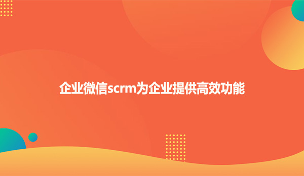 企业微信scrm为企业提供高效功能
