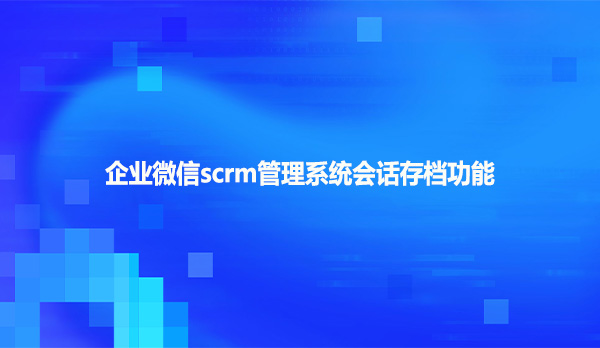 企业微信scrm管理系统会话存档功能