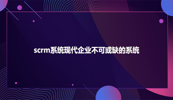 scrm系统现代企业不可或缺的系统