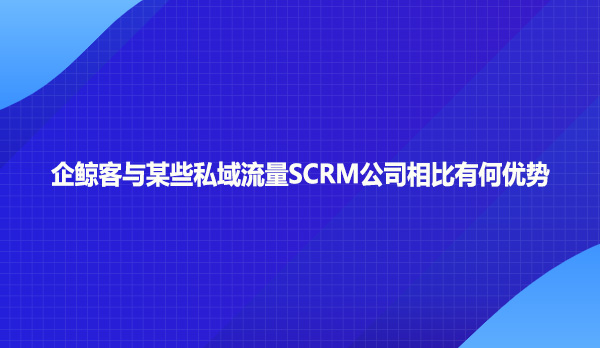 企鲸客与某些私域流量SCRM公司相比有何优势