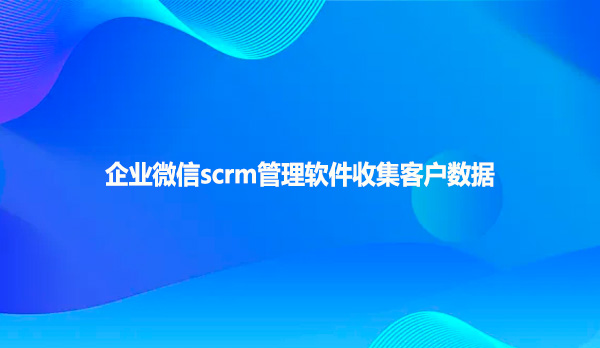 企业微信scrm管理软件收集客户数据