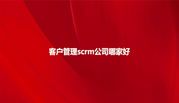 客户管理scrm公司哪家好？