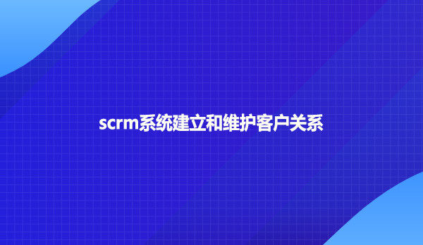 scrm系统建立和维护客户关系