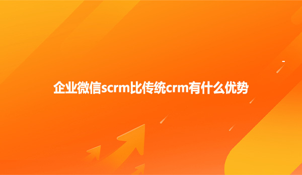 企业微信scrm比传统crm有什么优势