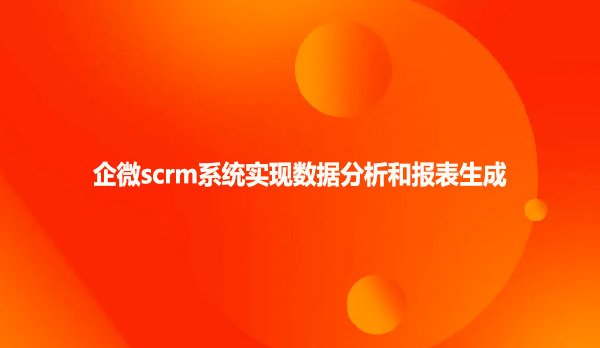 企微scrm系统实现数据分析和报表生成