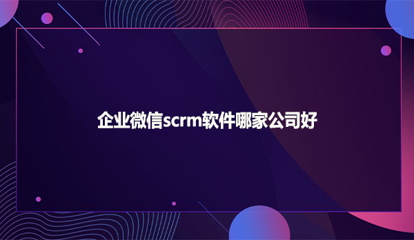 企业微信scrm软件哪家公司好
