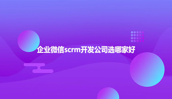 企业微信scrm开发公司选哪家好
