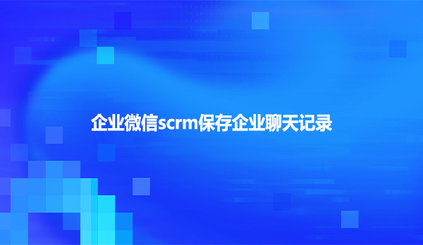 企业微信scrm保存企业聊天记录