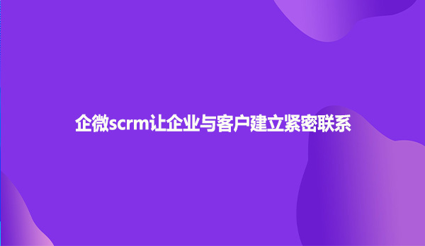 企微scrm让企业与客户建立紧密联系