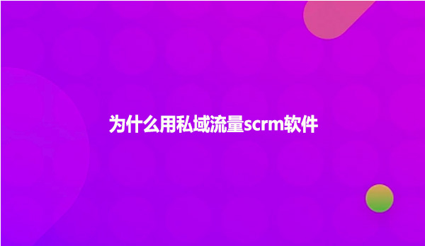 为什么用私域流量scrm软件