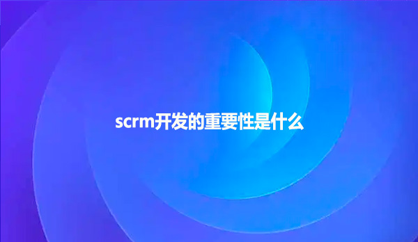 scrm开发的重要性是什么