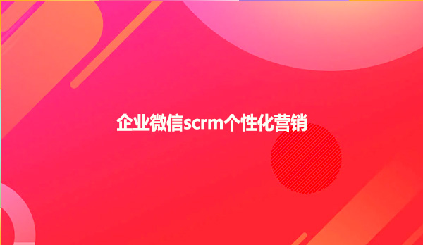 企业微信scrm个性化营销