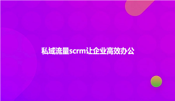 私域流量scrm让企业高效办公