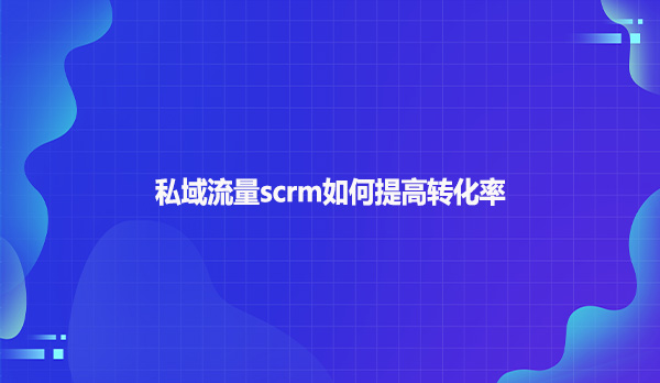私域流量scrm如何提高转化率