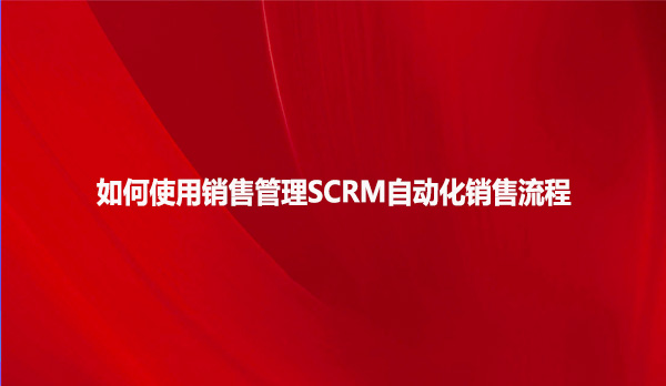 如何使用销售管理SCRM自动化销售流程