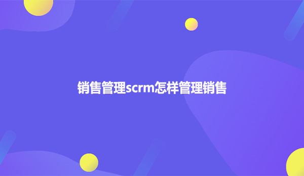 销售管理scrm怎样管理销售