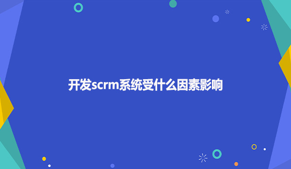 开发scrm系统受什么因素影响