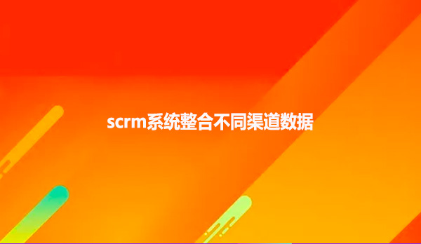 scrm系统整合不同渠道数据
