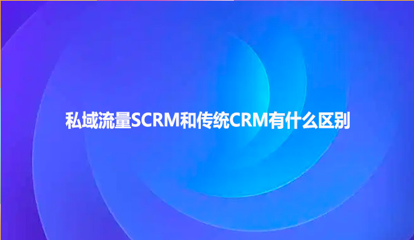 私域流量SCRM和传统CRM有什么区别