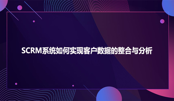 SCRM系统如何实现客户数据的整合与分析