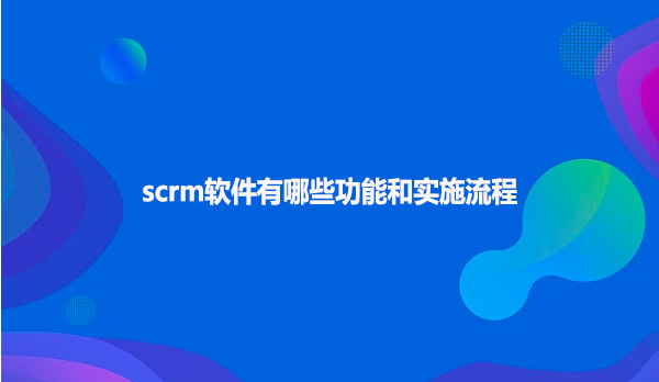 scrm软件有哪些功能和实施流程